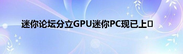 迷你论坛分立GPU迷你PC现已上�