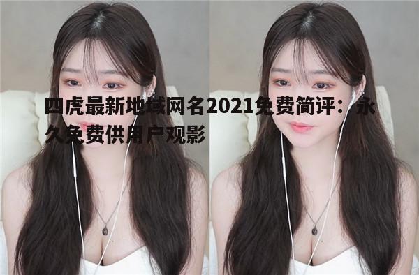 四虎最新地域网名2021免费简评：永久免费供用户观影(四虎的域名现在是多少)-第2张图片-瀛方星座网