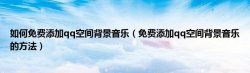 如何免费添加qq空间背景音乐（免费添加qq空间背