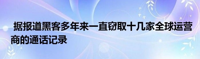 据报道黑客多年来一直窃取十几家全球运营商的