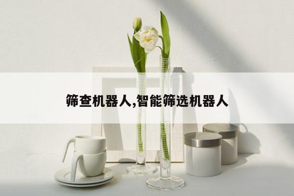筛查机器人,智能筛选机器人