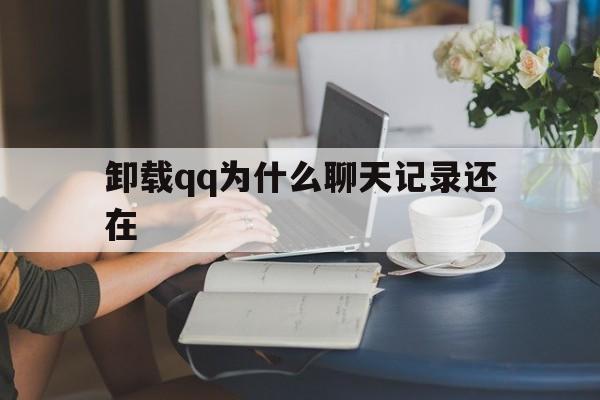 卸载qq为什么聊天记录还在（卸载聊天记录还在吗