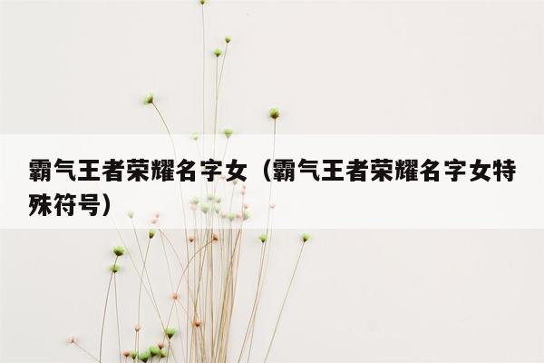 霸气王者荣耀名字女（霸气王者荣耀名字女特殊符号）