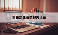 重新卸载微信聊天记录（微信卸载重新下聊天记录）