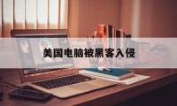 美国电脑被黑客入侵（美国遭遇黑客攻击）