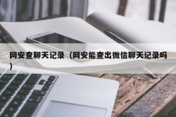 网安查聊天记录（网安能查出微信聊天记录吗）